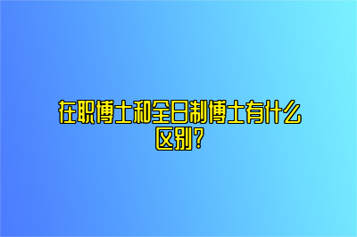 在职博士和全日制博士有什么区别?