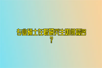 专业硕士在职研究生如何报名？