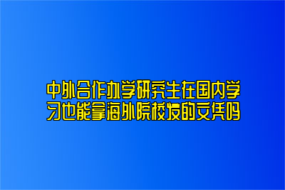 中外合作办学研究生在国内学习也能拿海外院校发的文凭吗