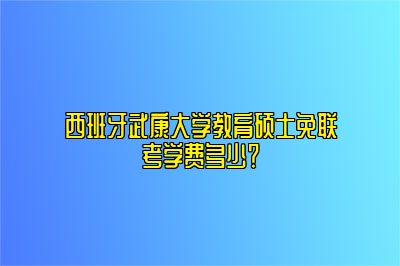 西班牙武康大学教育硕士免联考学费多少？