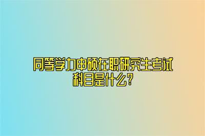 同等学力申硕在职研究生考试科目是什么?