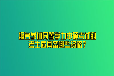 报名参加同等学力申硕考试的考生应具备哪些资格？