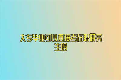 大专毕业可以直接考在职研究生吗