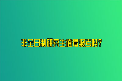 非全日制研究生值得报考吗？