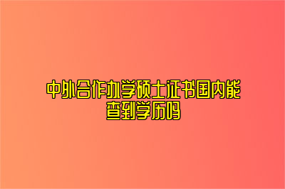 中外合作办学硕士证书国内能查到学历吗