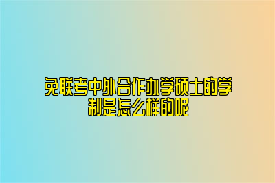 免联考中外合作办学硕士的学制是怎么样的呢