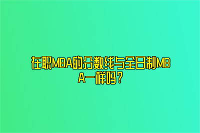 在职MBA的分数线与全日制MBA一样吗?