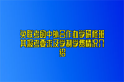 免联考的中外合作办学研修班其报考要求及学制学费情况介绍