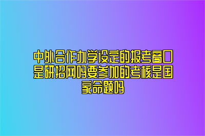 中外合作办学设定的报考窗口是研招网吗要参加的考核是国家命题吗