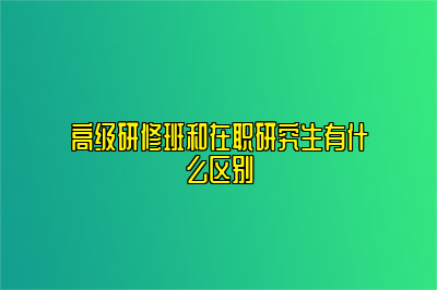 高级研修班和在职研究生有什么区别