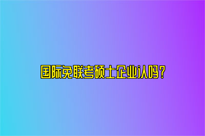 国际免联考硕士企业认吗？