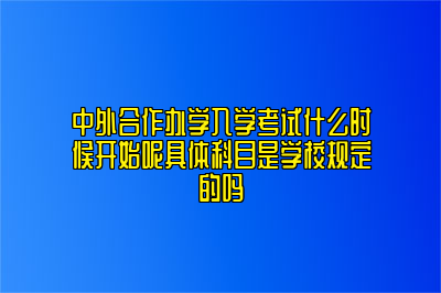 中外合作办学入学考试什么时候开始呢具体科目是学校规定的吗