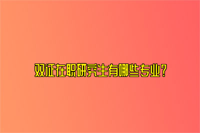 双证在职研究生有哪些专业？