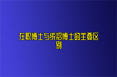 在职博士与统招博士的主要区别