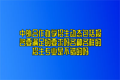 中外合作办学招生动态包括报名要满足的要求吗各种各样的招生专业是不错的吗