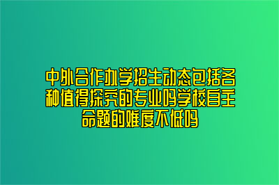 中外合作办学招生动态包括各种值得探究的专业吗学校自主命题的难度不低吗