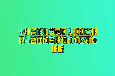 中外合作办学是可以随时去报吗与普通的考研模式的区别在哪呢