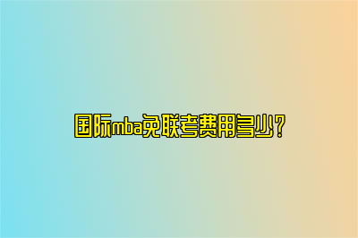 国际mba免联考费用多少？