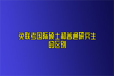 免联考国际硕士和普通研究生的区别