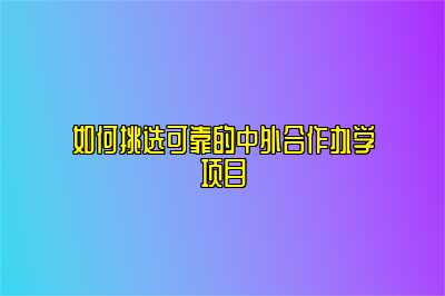 如何挑选可靠的中外合作办学项目