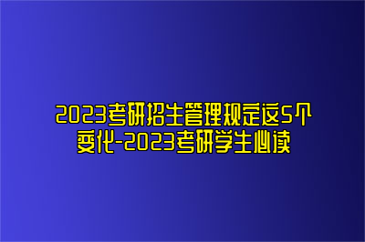 2023考研招生管理规定这5个变化-2023考研学生必读