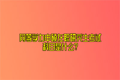 同等学力申硕在职研究生考试科目是什么?