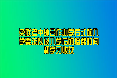 免联考中外合作办学方式的入学要求以及入学后的授课时间和学习收获