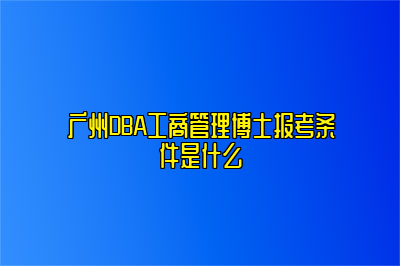 广州DBA工商管理博士报考条件是什么