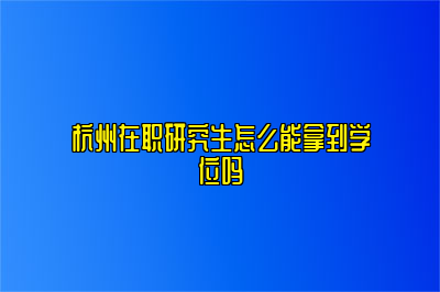 杭州在职研究生怎么能拿到学位吗