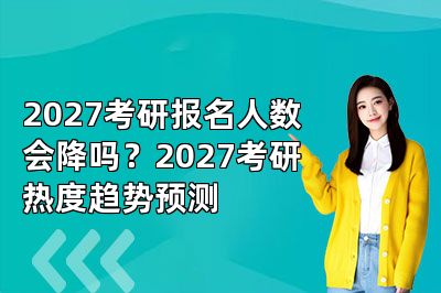 2027考研报名人数会降吗？2027考研热度趋势预测