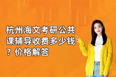 杭州海文考研公共课辅导收费多少钱？价格解答