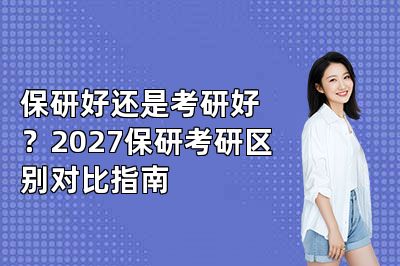 保研好还是考研好?2027保研考研区别对比指南