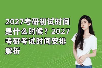 2027考研初试时间是什么时候?2027考研考试时间安排解析