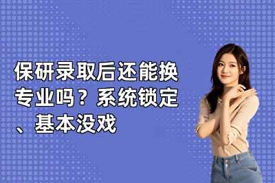 保研录取后还能换专业吗？系统锁定、基本没戏