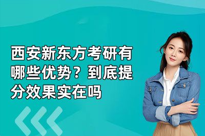 西安新东方考研有哪些优势?到底提分效果实在吗