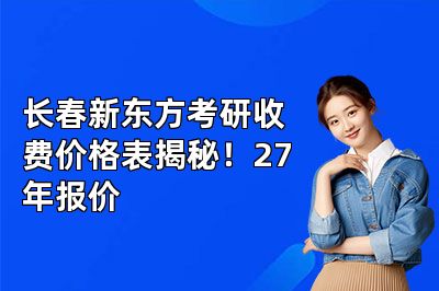长春新东方考研收费价格表揭秘！27年报价
