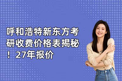 呼和浩特新东方考研收费价格表揭秘!27年报价