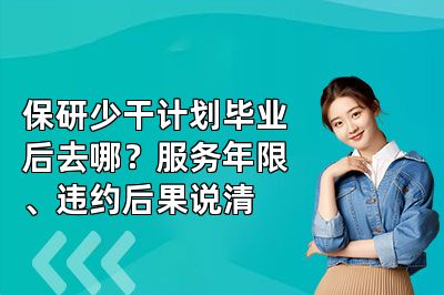 保研少干计划毕业后去哪?服务年限、违约后果说清