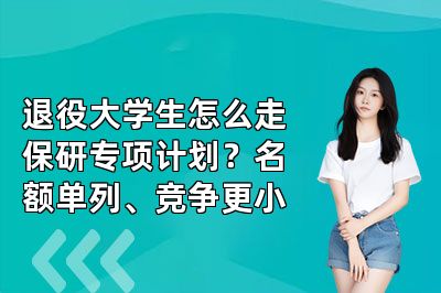 退役大学生怎么走保研专项计划?名额单列、竞争更小