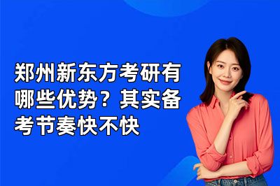 郑州新东方考研有哪些优势?其实备考节奏快不快