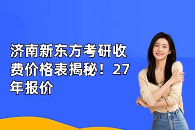 济南新东方考研收费价格表揭秘!27年报价
