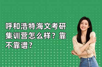 呼和浩特海文考研集训营怎么样?靠不靠谱?