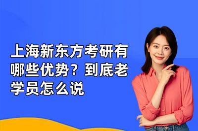 上海新东方考研有哪些优势?到底老学员怎么说