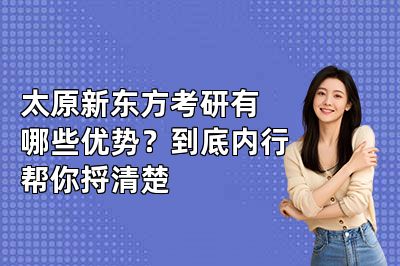 太原新东方考研有哪些优势?到底内行帮你捋清楚