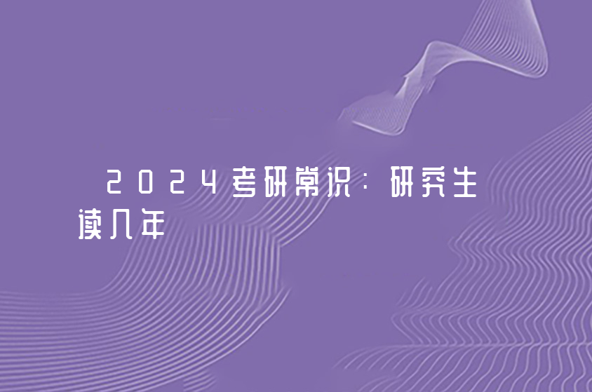 2024考研常识：研究生读几年