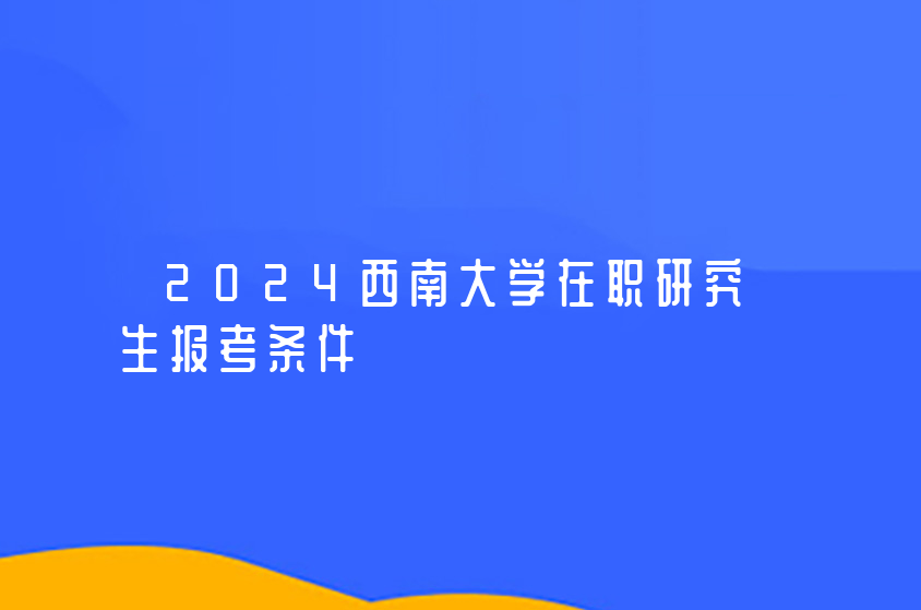 2024西南大学在职研究生报考条件