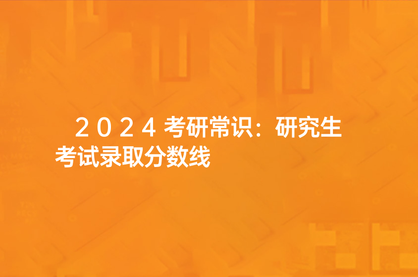 2024考研常识：研究生考试录取分数线