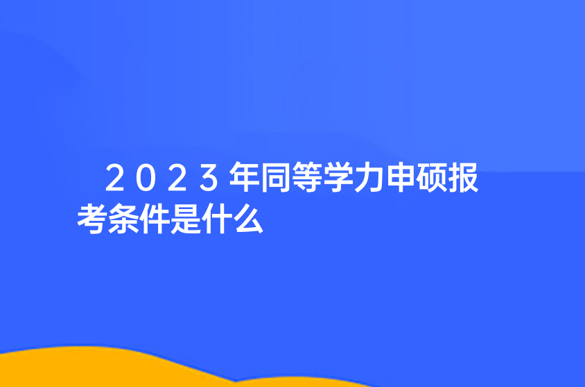 2023年同等学力申硕报考条件是什么